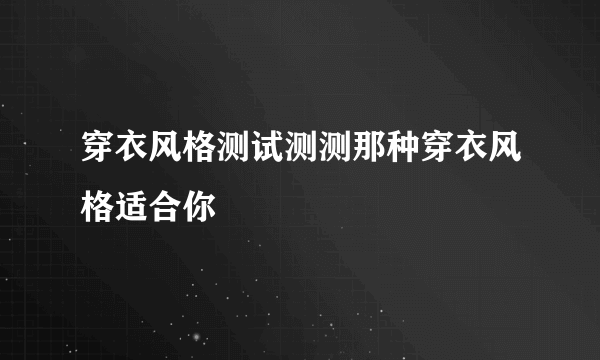 穿衣风格测试测测那种穿衣风格适合你