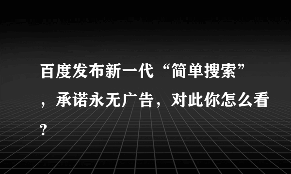 百度发布新一代“简单搜索”，承诺永无广告，对此你怎么看？