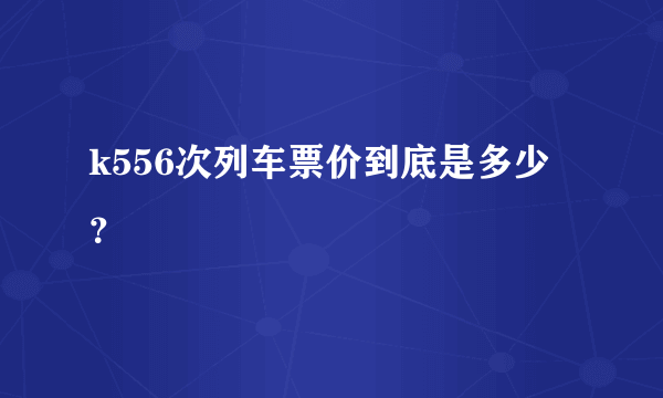 k556次列车票价到底是多少？