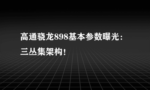 高通骁龙898基本参数曝光：三丛集架构！