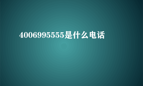 4006995555是什么电话