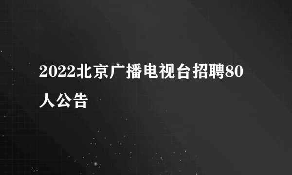 2022北京广播电视台招聘80人公告