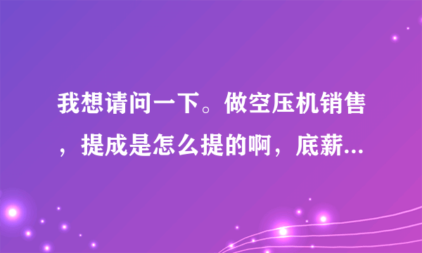 我想请问一下。做空压机销售，提成是怎么提的啊，底薪大约多少才正常啊?我在公司在山东？