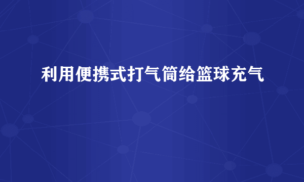 利用便携式打气筒给篮球充气