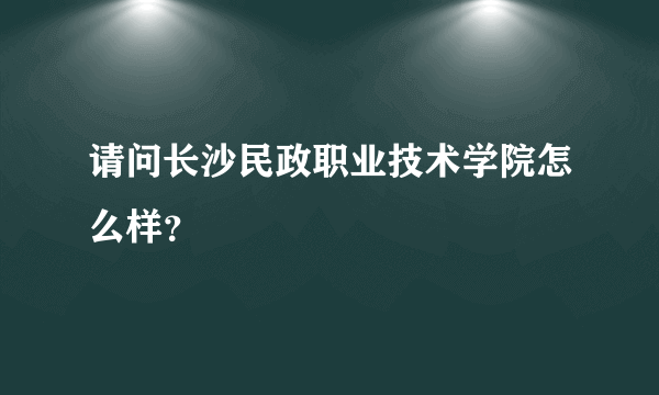 请问长沙民政职业技术学院怎么样？