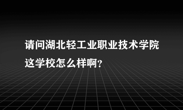 请问湖北轻工业职业技术学院这学校怎么样啊？