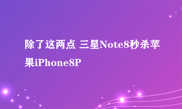 除了这两点 三星Note8秒杀苹果iPhone8P