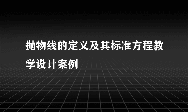 抛物线的定义及其标准方程教学设计案例