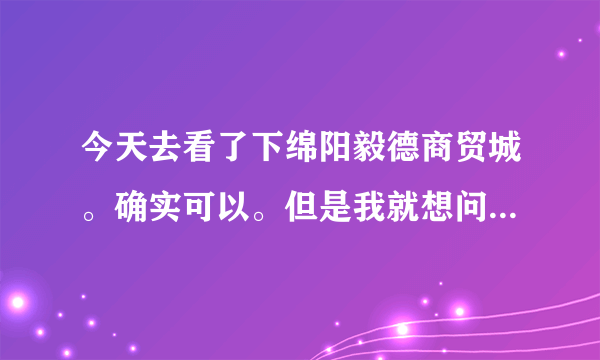 今天去看了下绵阳毅德商贸城。确实可以。但是我就想问一下，未来的建材市场着力点在哪里？