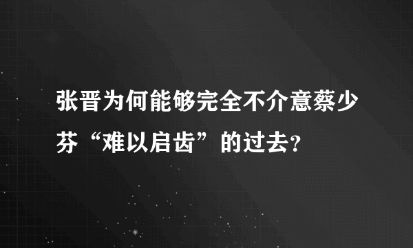 张晋为何能够完全不介意蔡少芬“难以启齿”的过去？