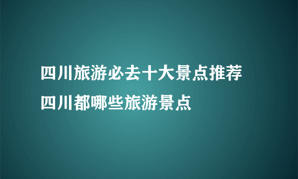 四川旅游必去十大景点推荐 四川都哪些旅游景点