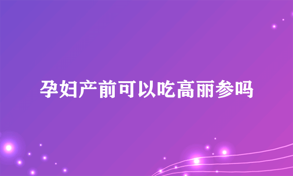 孕妇产前可以吃高丽参吗