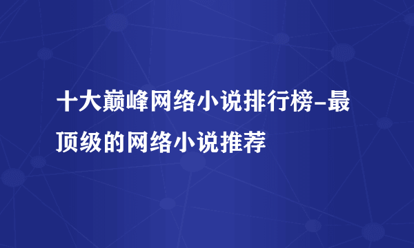 十大巅峰网络小说排行榜-最顶级的网络小说推荐