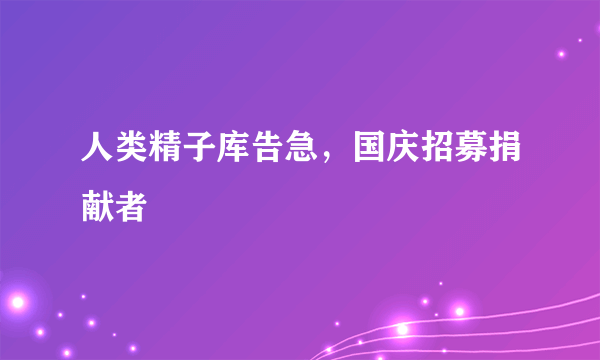 人类精子库告急，国庆招募捐献者