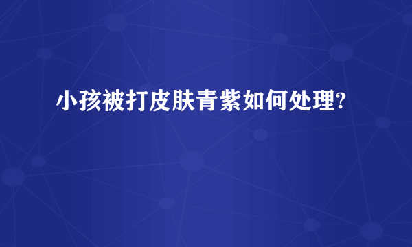 小孩被打皮肤青紫如何处理?