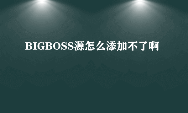 BIGBOSS源怎么添加不了啊