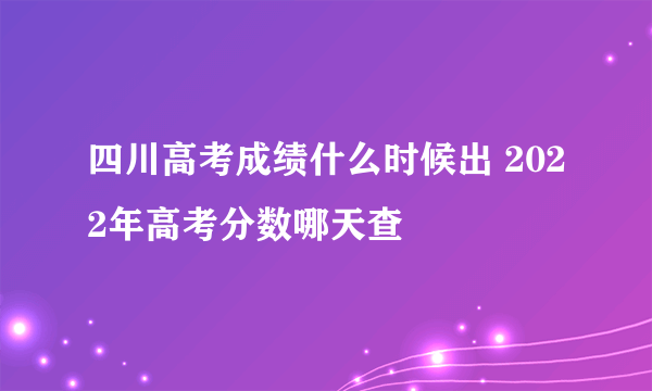 四川高考成绩什么时候出 2022年高考分数哪天查