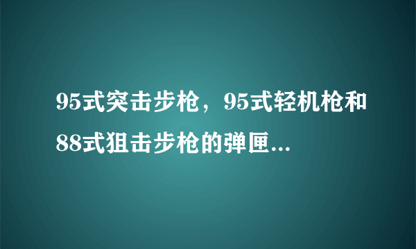 95式突击步枪，95式轻机枪和88式狙击步枪的弹匣都通用吗？