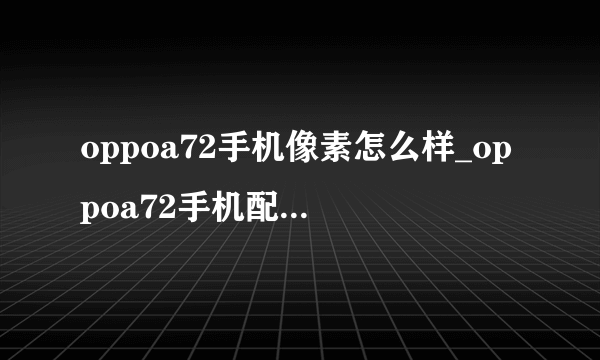 oppoa72手机像素怎么样_oppoa72手机配置参数评测