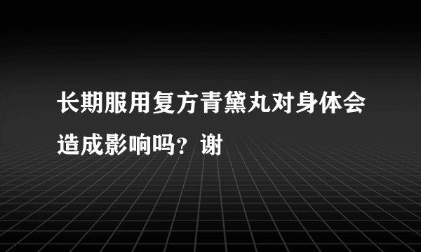 长期服用复方青黛丸对身体会造成影响吗？谢