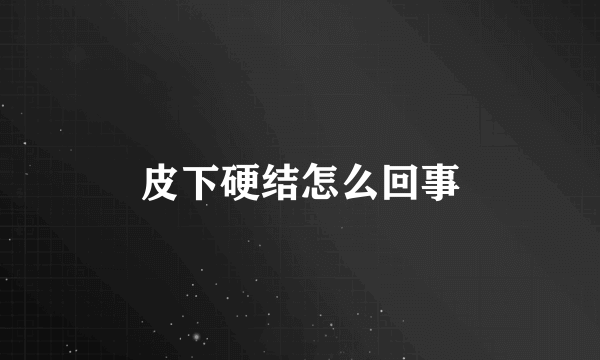 皮下硬结怎么回事