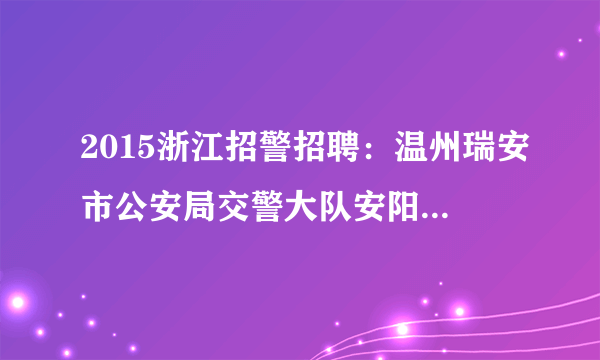 2015浙江招警招聘：温州瑞安市公安局交警大队安阳中队招聘交通管理协辅警5人公告