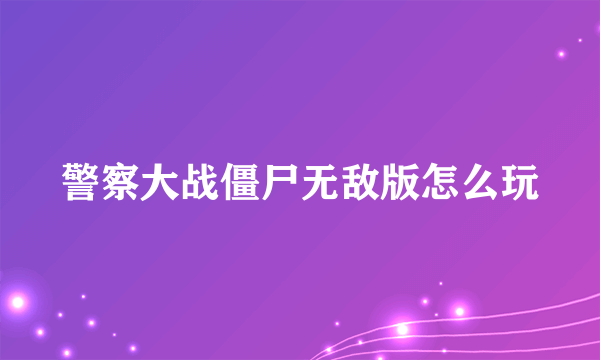 警察大战僵尸无敌版怎么玩