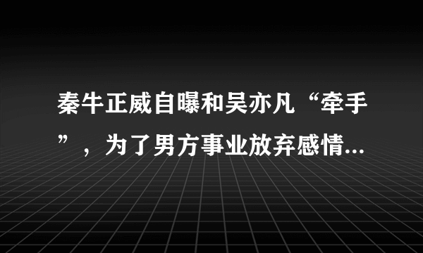 秦牛正威自曝和吴亦凡“牵手”，为了男方事业放弃感情好心酸，你怎么看？