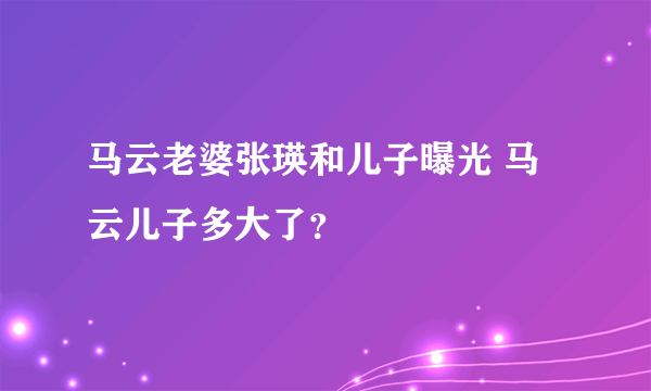 马云老婆张瑛和儿子曝光 马云儿子多大了？