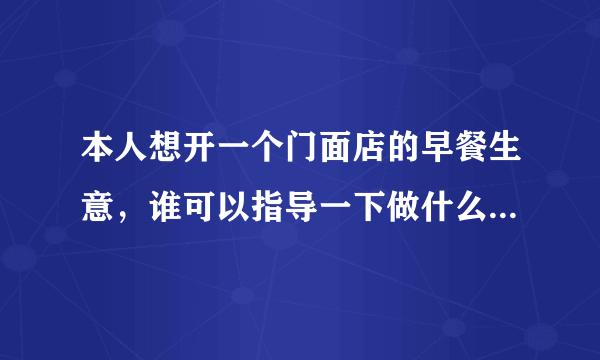 本人想开一个门面店的早餐生意，谁可以指导一下做什么早餐比较好？