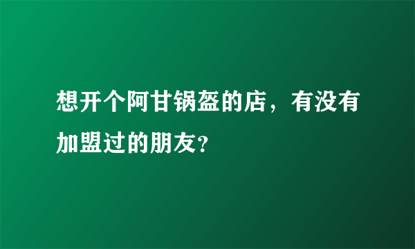 想开个阿甘锅盔的店，有没有加盟过的朋友？