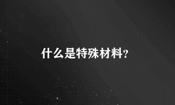 什么是特殊材料？