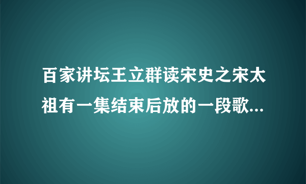 百家讲坛王立群读宋史之宋太祖有一集结束后放的一段歌是什么，在哪里可以找到？