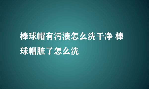 棒球帽有污渍怎么洗干净 棒球帽脏了怎么洗