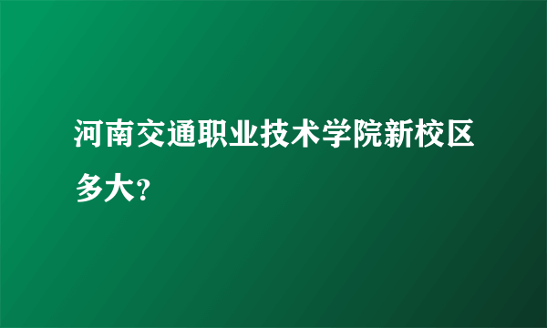 河南交通职业技术学院新校区多大？