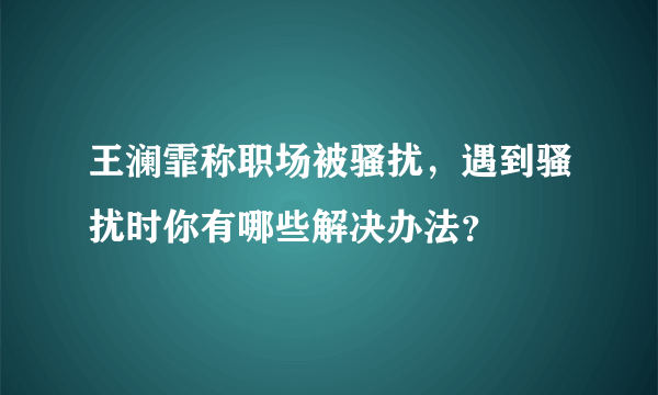 王澜霏称职场被骚扰，遇到骚扰时你有哪些解决办法？