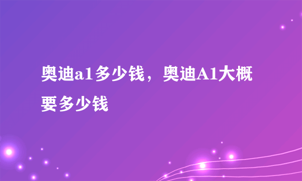 奥迪a1多少钱，奥迪A1大概要多少钱