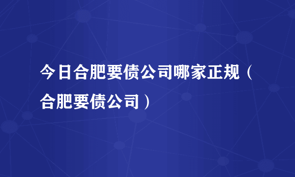 今日合肥要债公司哪家正规（合肥要债公司）