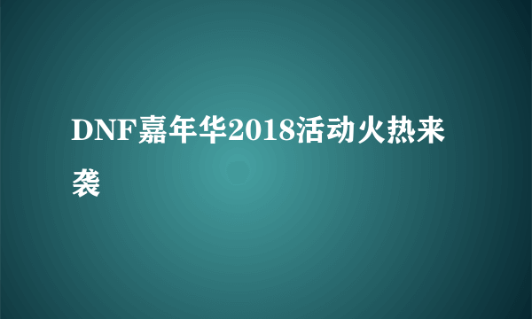 DNF嘉年华2018活动火热来袭