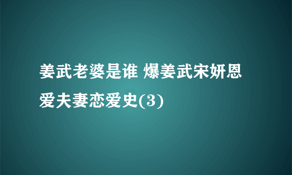 姜武老婆是谁 爆姜武宋妍恩爱夫妻恋爱史(3)