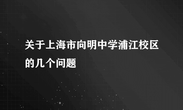 关于上海市向明中学浦江校区的几个问题