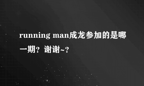 running man成龙参加的是哪一期？谢谢~？