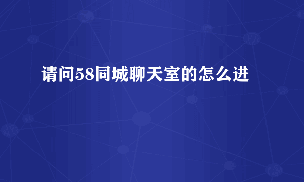 请问58同城聊天室的怎么进