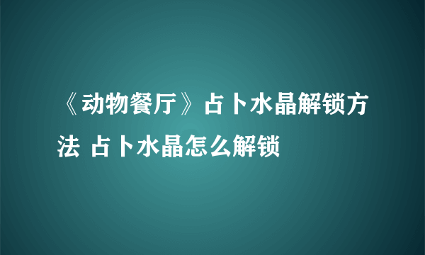 《动物餐厅》占卜水晶解锁方法 占卜水晶怎么解锁