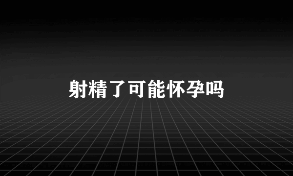 射精了可能怀孕吗