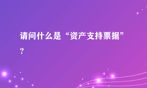 请问什么是“资产支持票据”？