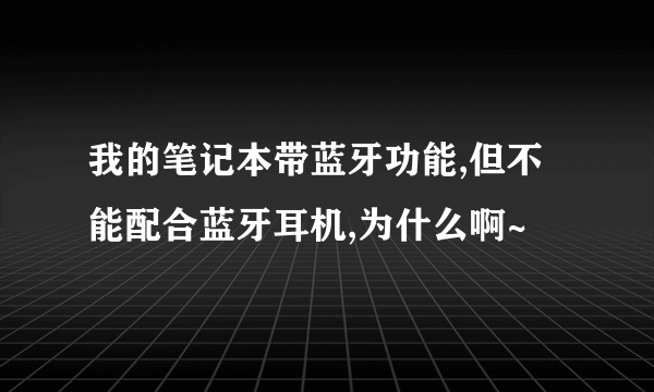 我的笔记本带蓝牙功能,但不能配合蓝牙耳机,为什么啊~