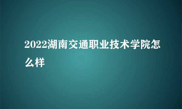 2022湖南交通职业技术学院怎么样