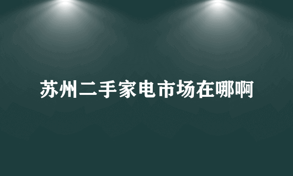 苏州二手家电市场在哪啊