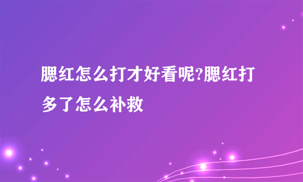 腮红怎么打才好看呢?腮红打多了怎么补救